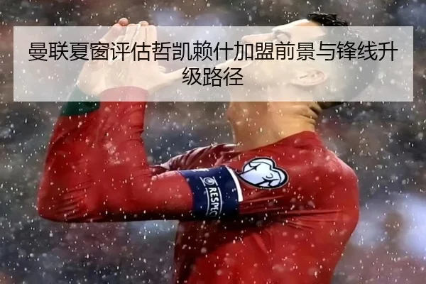 曼联夏窗评估哲凯赖什加盟前景与锋线升级路径