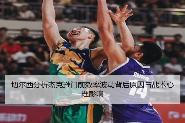 切尔西分析杰克逊门前效率波动背后原因与战术心理影响