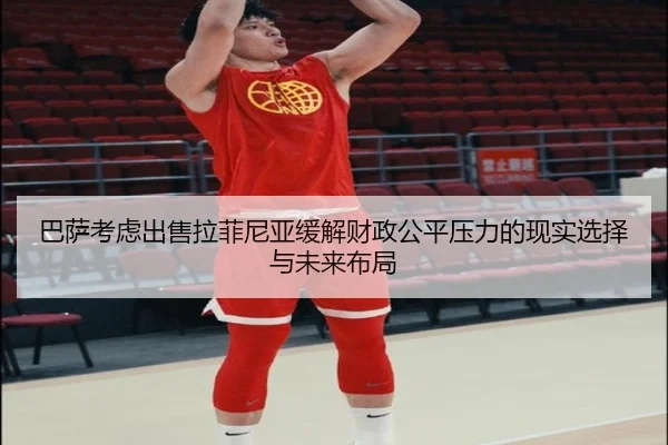 巴萨考虑出售拉菲尼亚缓解财政公平压力的现实选择与未来布局