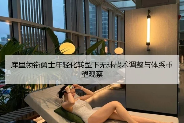 库里领衔勇士年轻化转型下无球战术调整与体系重塑观察