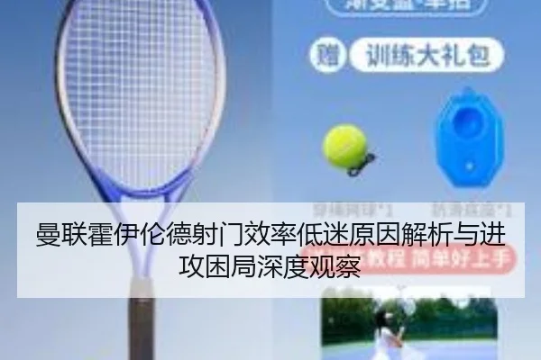 曼联霍伊伦德射门效率低迷原因解析与进攻困局深度观察