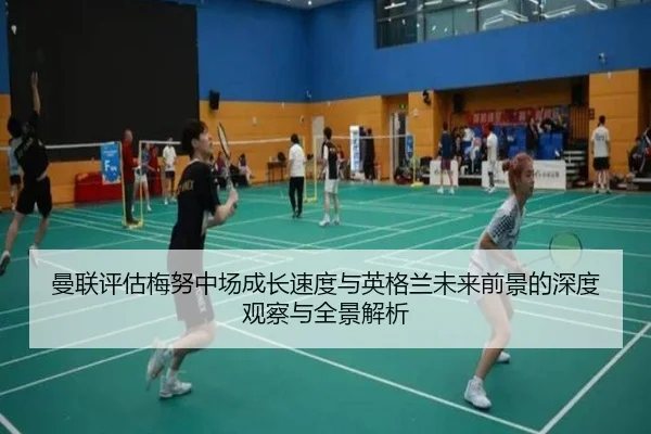 曼联评估梅努中场成长速度与英格兰未来前景的深度观察与全景解析